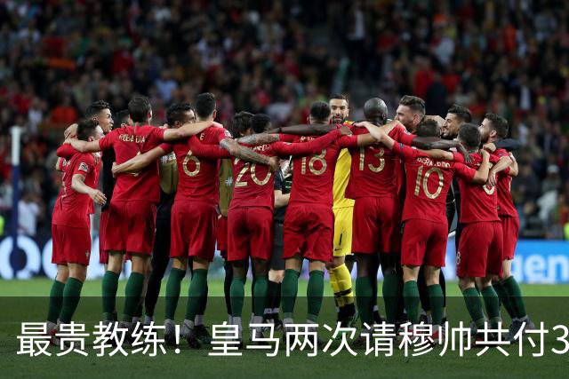 最贵教练！皇马两次请穆帅共付3100万欧解约金，创该领域纪录