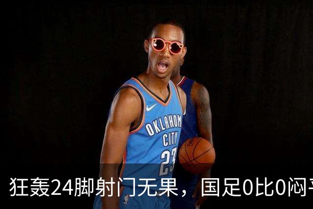 狂轰24脚射门无果，国足0比0闷平泰国队，武磊国家队百场纪念之夜错失良机